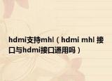 hdmi支持mhl（hdmi mhl 接口与hdmi接口通用吗）