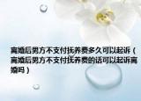 离婚后男方不支付抚养费多久可以起诉（离婚后男方不支付抚养费的话可以起诉离婚吗）