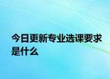 今日更新专业选课要求是什么