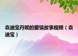 袁迪宝丹妮的爱情故事视频（袁迪宝）