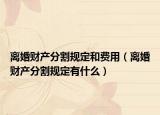 离婚财产分割规定和费用（离婚财产分割规定有什么）