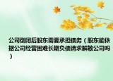 公司倒闭后股东需要承担债务（股东能依据公司经营困难长期负债请求解散公司吗）
