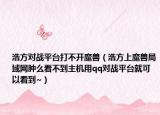 浩方对战平台打不开魔兽（浩方上魔兽局域网肿么看不到主机用qq对战平台就可以看到~）