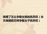 离婚了怎么争取女孩的抚养权（女方离婚后怎样争取女子抚养权）