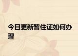 今日更新暂住证如何办理