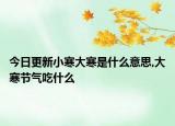 今日更新小寒大寒是什么意思,大寒节气吃什么