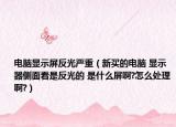 电脑显示屏反光严重（新买的电脑 显示器侧面看是反光的 是什么屏啊?怎么处理啊?）