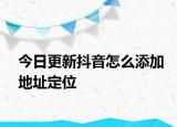 今日更新抖音怎么添加地址定位