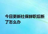 今日更新社保辞职后断了怎么办