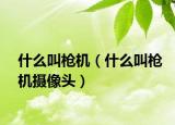 什么叫枪机（什么叫枪机摄像头）