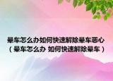 晕车怎么办如何快速解除晕车恶心（晕车怎么办 如何快速解除晕车）