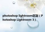 photoshop lightroom区别（Photoshop Lightroom 3）