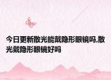 今日更新散光能戴隐形眼镜吗,散光戴隐形眼镜好吗