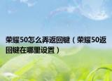 荣耀50怎么弄返回键（荣耀50返回键在哪里设置）