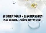 新衣服该不该洗（新衣服买回来要洗吗 新衣服不洗就穿有什么危害）