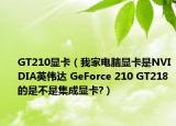 GT210显卡（我家电脑显卡是NVIDIA英伟达 GeForce 210 GT218的是不是集成显卡?）