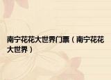 南宁花花大世界门票（南宁花花大世界）