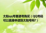 太阳qq号普通号购买（QQ号码可以直接申请到太阳号吗?）