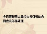 今日更新用人单位未签订劳动合同应该怎样处理