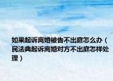 如果起诉离婚被告不出庭怎么办（民法典起诉离婚对方不出庭怎样处理）