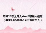 苹果13怎么导入sim卡联系人信息（苹果13怎么导入sim卡联系人）