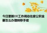 今日更新﻿﻿工作调动住房公积金要怎么办理转移手续