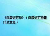 《良辰讵可待》（良辰讵可待是什么意思）