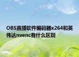 OBS直播软件编码器x264和英伟达nvenc有什么区别