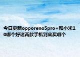 今日更新opporeno5pro+和小米10哪个好这两款手机到底买哪个