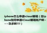 iphone怎么申请icloud邮箱（在iphone如何申请iCloud邮箱帐户啊~~~急求啊!!!!）
