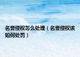 名誉侵权怎么处理（名誉侵权该如何处罚）