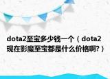 dota2至宝多少钱一个（dota2现在影魔至宝都是什么价格啊?）