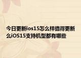 今日更新ios15怎么样值得更新么iOS15支持机型都有哪些