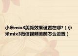 小米mix3美颜效果设置在哪?（小米mix3微信视频美颜怎么设置）