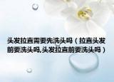 头发拉直需要先洗头吗（拉直头发前要洗头吗,头发拉直前要洗头吗）