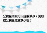 公积金离职可以提取多少（离职取公积金能取多少呢）