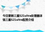 今日更新三星S21ultra处理器详情三星S21ultra配置介绍