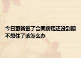 今日更新签了合同房租还没到期不想住了该怎么办