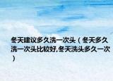 冬天建议多久洗一次头（冬天多久洗一次头比较好,冬天洗头多久一次）