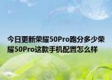 今日更新荣耀50Pro跑分多少荣耀50Pro这款手机配置怎么样