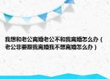 我想和老公离婚老公不和我离婚怎么办（老公非要跟我离婚我不想离婚怎么办）