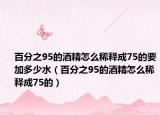 百分之95的酒精怎么稀释成75的要加多少水（百分之95的酒精怎么稀释成75的）
