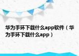 华为手环下载什么app软件（华为手环下载什么app）
