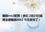 魅族mx2配置（亲们 2月23日官网全额魅族MX2 今天发货了）