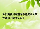 今日更新月经期间不能洗头（来大姨妈不能洗头吗）