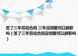 签了三年劳动合同 三年没到期可以辞职吗（签了三年劳动合同没到期可以辞职吗）