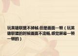 玩英雄联盟不掉帧.但是画面一顿（玩英雄联盟的时候画面不流畅,感觉屏幕一顿一顿的）