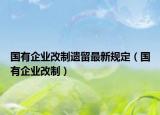 国有企业改制遗留最新规定（国有企业改制）