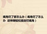 嘴角烂了要怎么办（嘴角烂了怎么办  这样做轻松搞定烂嘴角）