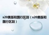 s20美版和国行区别（s20美版和国行区别）